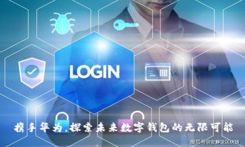 携手华为，探索未来数字钱包的无限可能