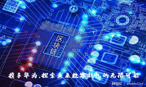 携手华为，探索未来数字钱包的无限可能