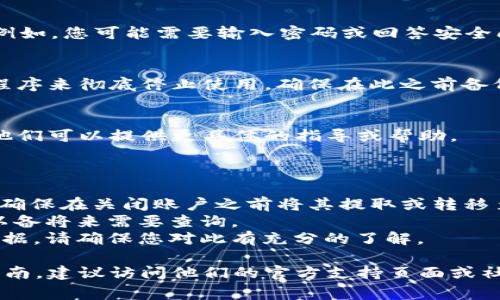 关于如何关闭或停止使用 Tokenim（也可能是在提到某个特定的加密货币项目或钱包服务），以下是一些可能的步骤与建议，通常它涉及到关闭账户或停止某项服务。请根据具体情况进行操作：

### 如何关闭 Tokenim

1. **登录账户**  
   首先，您需要登录到 Tokenim 的官方网站或应用程序。确保使用您注册时的账户信息。

2. **查找账户设置**  
   登录后，通常会在用户界面的右上角或侧边栏中找到“账户设置”或“个人资料”选项。点击进入相关设置。

3. **寻找关闭账户选项**  
   在账户设置页面中，寻找与“安全性”、“隐私”或“关闭账户”相关的选项。某些平台可能将关闭账户的选项放置在较不显眼的地方。

4. **遵循指示进行关闭**  
   一旦找到关闭账户的选项，可能会有一系列的步骤提示您确认关闭账户。例如，您可能需要输入密码或回答安全问题，以确认这是您的请求。

5. **删除应用程序（如适用）**  
   如果 Tokenim 是一个移动应用程序，关闭账户之后，可以考虑删除应用程序来彻底停止使用。确保在此之前备份所有必要的数据和信息。

6. **联系客服支持**  
   如果您在关闭账户的过程中遇到困难，可以联系 Tokenim 的客服支持。他们可以提供更具体的指导或帮助。

### 注意事项

- **确保清空余额**：如果您在 Tokenim 上有任何未使用的余额或资产，请确保在关闭账户之前将其提取或转移至其他钱包或账户。
- **保存交易记录**：在关闭账户之前，可以考虑保存交易记录和相关信息，以备将来需要查询。
- **了解关闭后果**：关闭账户后，您将无法再访问之前的交易信息或账户数据，请确保您对此有充分的了解。

如果您对 Tokenim 的关闭过程有具体的技术性疑问或需要进一步的操作指南，建议访问他们的官方支持页面或社区论坛，以获取最新的信息和帮助。