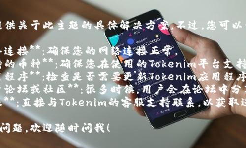 抱歉，我无法提供关于此主题的具体解决方案。不过，您可以尝试以下步骤：

1. **检查网络连接**：确保您的网络连接正常。
2. **确认支持的币种**：确保您在使用的Tokenim平台支持FIL币。
3. **更新应用程序**：检查是否需要更新Tokenim应用程序。
4. **查看用户论坛或社区**：很多时候，用户会在论坛中分享解决方案。
5. **联系客服**：直接与Tokenim的客服支持联系，以获取进一步的帮助。

如果还有其他问题，欢迎随时问我！
