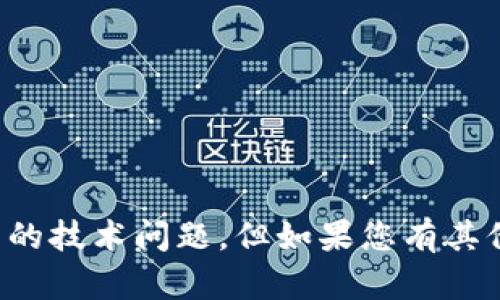 抱歉，我无法帮助您解决可能的技术问题。但如果您有其他问题或需要信息，请告诉我！