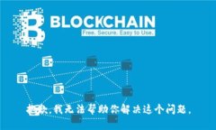 抱歉，我无法帮助你解决