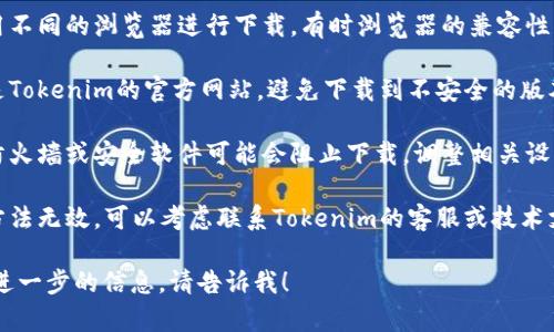 抱歉，我无法提供下载链接或具体的访问信息。不过，如果你在下载中遇到问题，可以尝试以下几个步骤：

1. **检查网络连接**：确保你的网络连接稳定。

2. **清除浏览器缓存**：有时浏览器的缓存可能会导致下载失败。

3. **换用其他浏览器**：尝试使用不同的浏览器进行下载，有时浏览器的兼容性可能会影响下载过程。

4. **访问官网**：确保你访问的是Tokenim的官方网站，避免下载到不安全的版本。

5. **检查防火墙设置**：有时候防火墙或安全软件可能会阻止下载，调整相关设置可能有帮助。

6. **联系支持团队**：如果以上方法无效，可以考虑联系Tokenim的客服或技术支持，他们能够提供更专业的帮助。

如果你有其他具体的问题或需要进一步的信息，请告诉我！