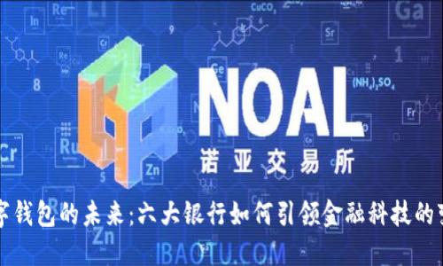数字钱包的未来：六大银行如何引领金融科技的变革