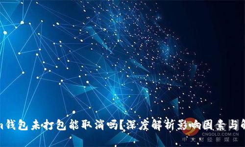 Tokenim钱包未打包能取消吗？深度解析影响因素与解决方案