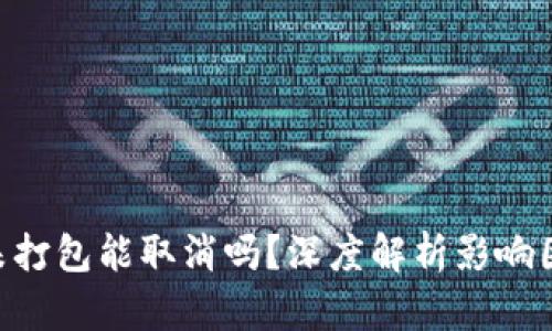 Tokenim钱包未打包能取消吗？深度解析影响因素与解决方案