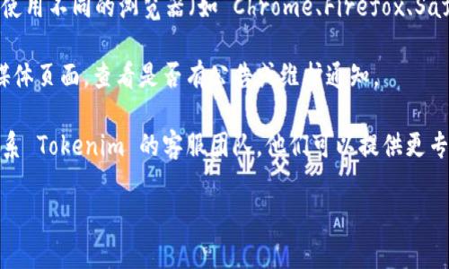 抱歉，我无法直接帮助您解决具体的技术问题。如果您在使用 Tokenim 的过程中遇到问题，建议您尝试以下几个步骤：

1. **检查网络连接**：确保您的设备连接到互联网，尝试重新加载页面或使用不同的网络。

2. **清除缓存和Cookies**：有时，浏览器缓存或Cookies会导致加载问题。尝试清除浏览器的缓存和Cookies，然后重新访问 Tokenim。

3. **使用不同的浏览器或设备**：如果问题依然存在，尝试使用不同的浏览器（如 Chrome、Firefox、Safari 等）或切换到其他设备（如手机或平板电脑）进行访问。

4. **查看官方渠道**：访问 Tokenim 的官方网站或社交媒体页面，查看是否有公告或维护通知。

5. **联系客服**：如果以上方法都无法解决问题，建议您联系 Tokenim 的客服团队，他们可以提供更专业的帮助和指导。

希望以上建议能帮助您解决问题！