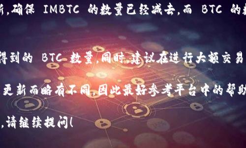 要将 Tokenim 的 IMBTC 转换为 BTC，通常需要遵循以下步骤。请注意，具体的步骤可能会因平台的不同而有所区别，以下是一个通用的转换流程。

步骤 1: 登录你的 Tokenim 账户
首先，你需要登录到你的 Tokenim 账户。如果你还没有账户，首先需要注册一个帐户并完成身份验证。这通常包括提供电子邮件地址、设置密码，并可能需要通过手机验证码进行双重身份验证。

步骤 2: 访问钱包或资产管理页面
在成功登录后，导航到钱包或资产管理页面。在这里，你可以查看你当前持有的所有加密货币，包括 IMBTC 和其他资产。

步骤 3: 查找 IMBTC
在资产列表中找到 IMBTC。这通常可以通过输入资产名称在搜索框中快速找到。当你找到 IMBTC 时，点击进入该资产的详细页面。

步骤 4: 开始转换
在 IMBTC 的详细页面中，找到“交易”、“转换”或“交换”选项。点击进入后，你会看到一个表单，要求你输入要转换的 IMBTC 数量和目标货币（BTC）。

步骤 5: 输入转换数量
在指定的字段中，输入你想要转换的 IMBTC 数量。在输入数量后，你通常会看到系统显示的预估 BTC 数量。确保确实是你想要的转换数量，并确认当前汇率情况。

步骤 6: 确认交易
检查所有信息是否正确后，点击“确认”或“提交”按钮。一旦提交，系统会处理这个请求，通常会在短时间内完成交易，具体时间取决于网络繁忙程度和平台处理速度。

步骤 7: 查看 BTC 余额
交易完成后，你可以返回钱包或资产管理页面，查看你的 BTC 余额已更新，确保 IMBTC 的数量已经减去，而 BTC 的数量已增加。

最终注意事项
在转换过程中，确保你了解所有相关费用和汇率，因为这些可能会影响你得到的 BTC 数量。同时，建议在进行大额交易之前，先进行小额测试以确保所有操作顺利进行。

这是一个大致的流程，实际操作细节可能因 Tokenim 平台的界面和功能更新而略有不同，因此最好参考平台中的帮助文档或客户支持。

如果你对 IMBTC 转换为 BTC 还有其他问题，或者想深入了解相关内容，请继续提问！